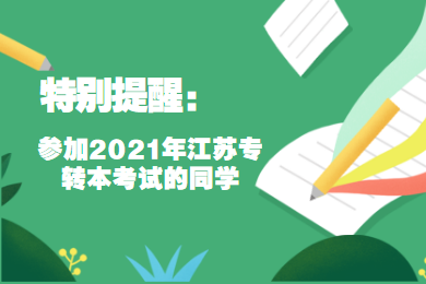 特别提醒：参加2021年江苏专转本考试的同学