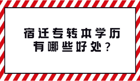 宿迁专转本学历有哪些好处?