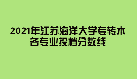 2021年江苏海洋大学专转本各专业投档分数线