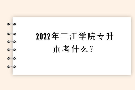 2022年三江学院专升本考什么？.jpeg