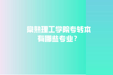 常熟理工学院专转本有哪些专业？.jpeg