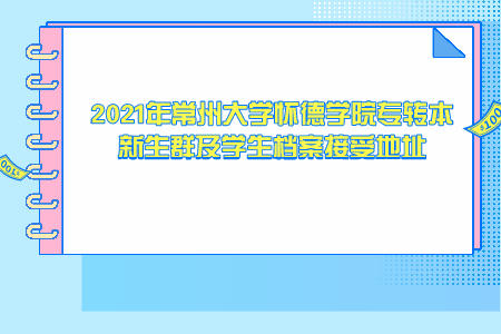 2021年常州大学怀德学院专转本新生群及学生档案接受地址.jpeg