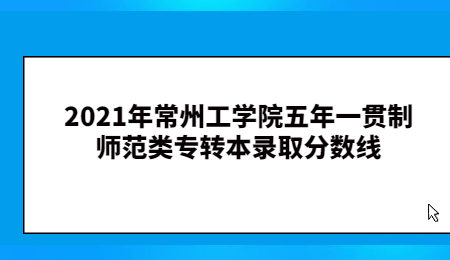 2021年常州工学院五年一贯制师范类专转本录取分数线.jpg