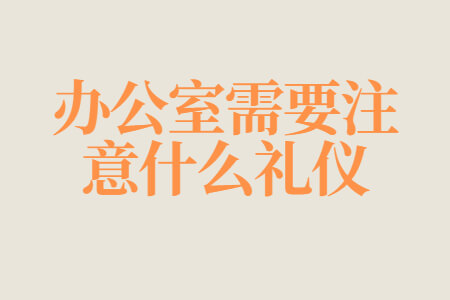 办公室需要注意什么礼仪	