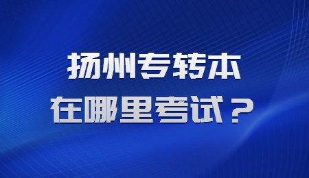 扬州专转本在哪里考试？