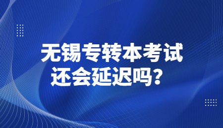 无锡专转本考试还会延迟吗？