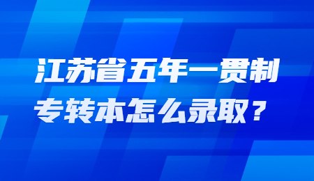 江苏省五年一贯制专转本怎么录取？