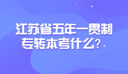 江苏省五年一贯制专转本考什么？