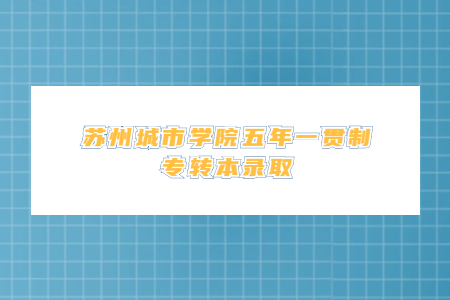 苏州城市学院五年一贯制专转本录取.jpg