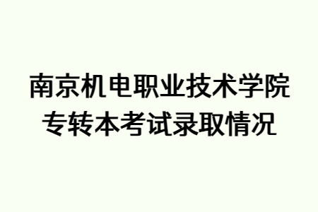 南京机电职业技术学院专转本考试录取情况