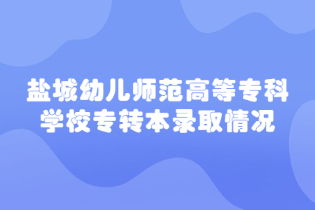 盐城幼儿师范高等专科学校专转本录取情况