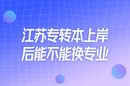 江苏专转本上岸后能不能换专业