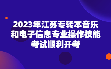 2023年江苏专转本音乐和电子信息专业操作技能考试顺利开考